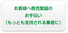 お客様へ商売繁盛の お手伝い （もっとも支持される業者に）